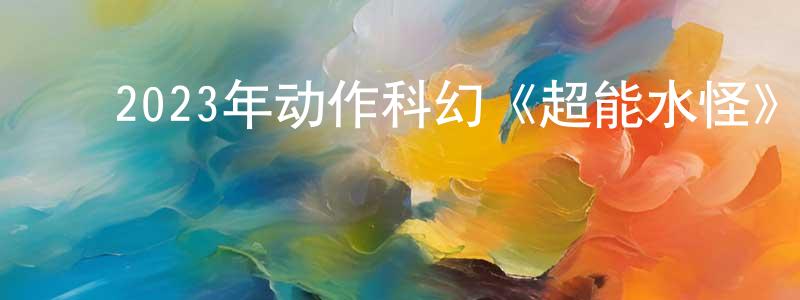 ﻿昌孝的网络影视资源,﻿2023年动作科幻《超能水怪》HD国语中字迅雷下载_电影天堂